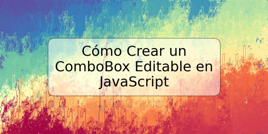 Cómo Crear un ComboBox Editable en JavaScript