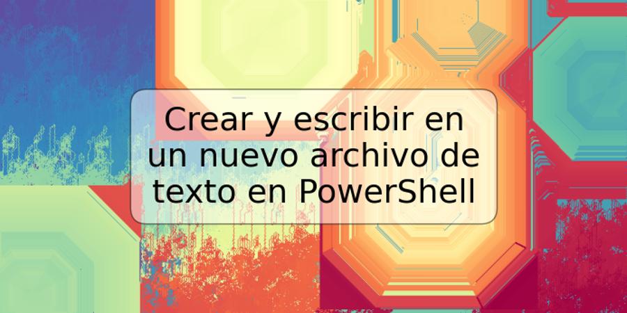 Crear y escribir en un nuevo archivo de texto en PowerShell