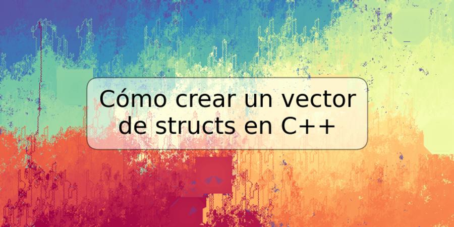 Cómo crear un vector de structs en C++