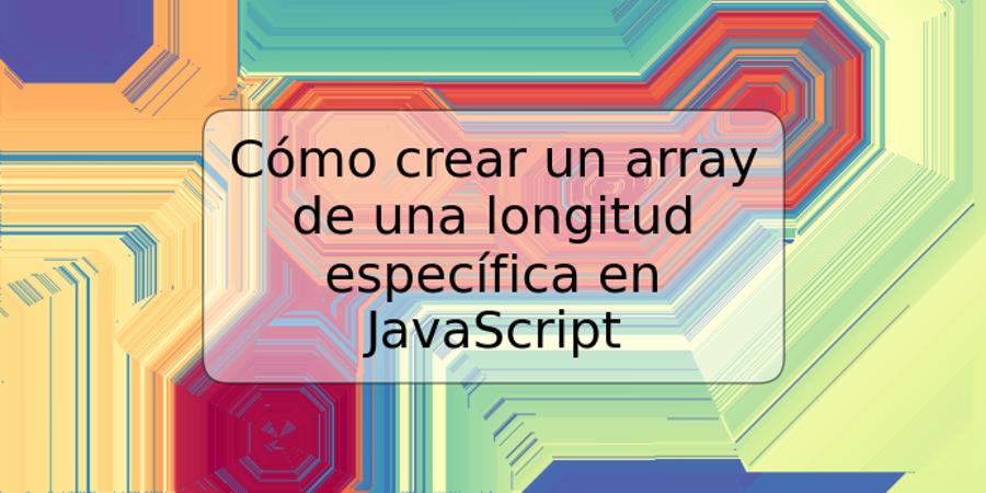 Cómo crear un array de una longitud específica en JavaScript