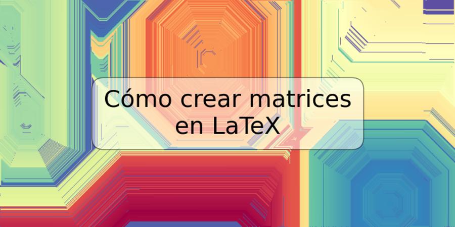 Cómo crear matrices en LaTeX