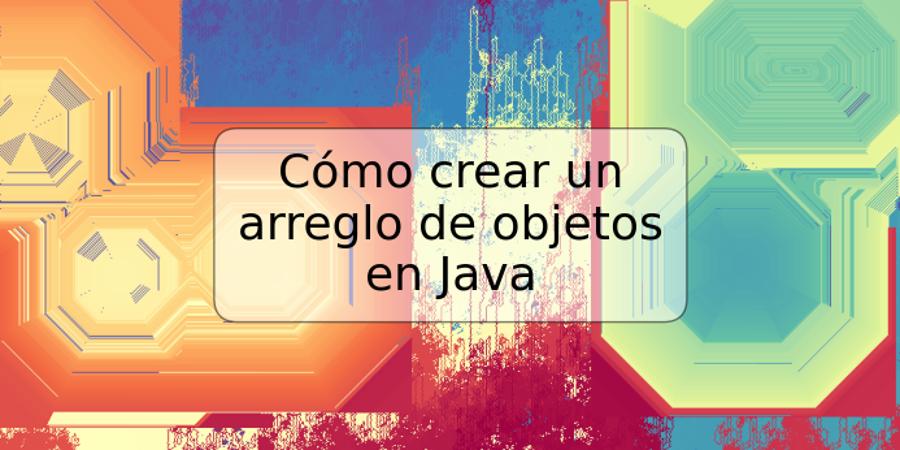 Cómo crear un arreglo de objetos en Java