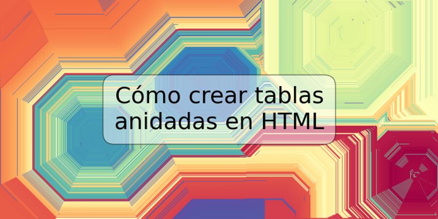 Cómo crear tablas anidadas en HTML