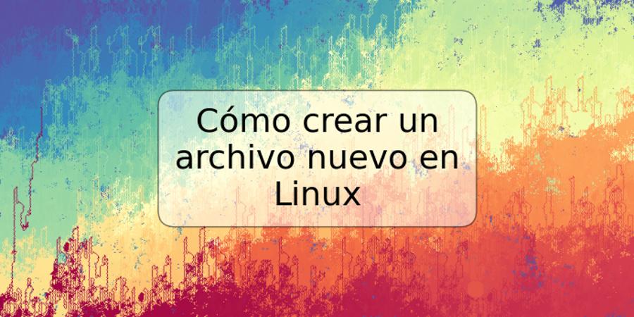 Cómo crear un archivo nuevo en Linux