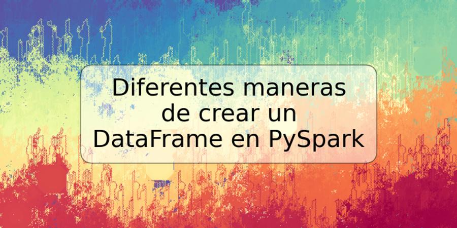 Diferentes maneras de crear un DataFrame en PySpark