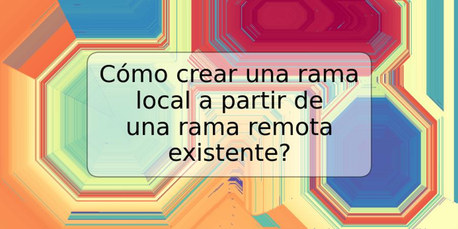 Cómo crear una rama local a partir de una rama remota existente?