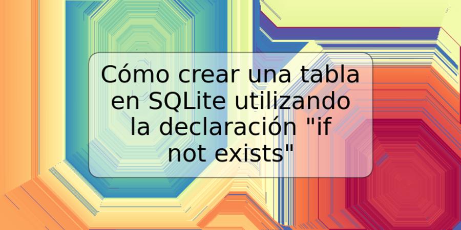Cómo crear una tabla en SQLite utilizando la declaración "if not exists"