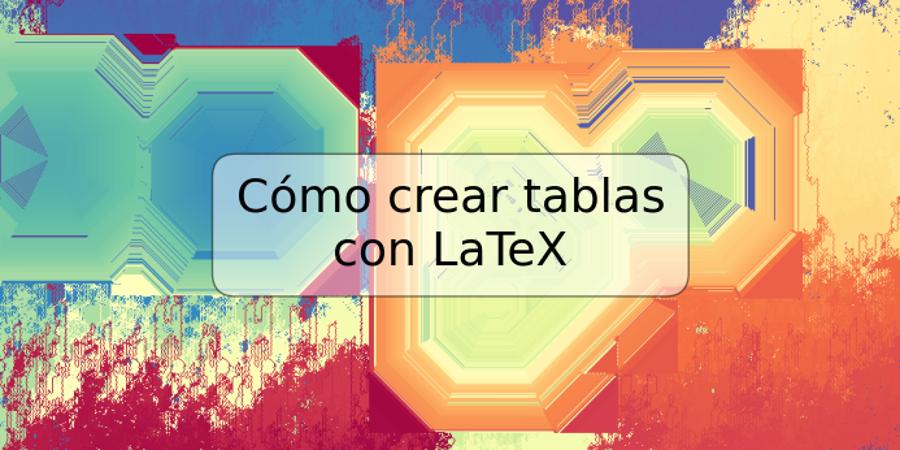 Cómo crear tablas con LaTeX
