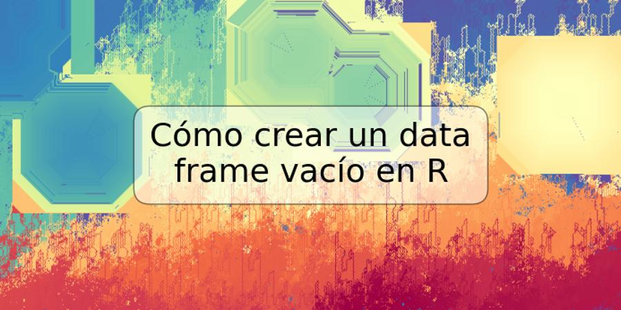 Cómo crear un data frame vacío en R