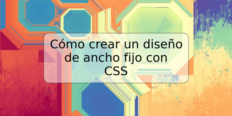 Cómo crear un diseño de ancho fijo con CSS