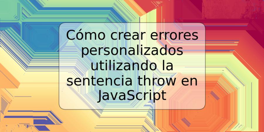 Cómo crear errores personalizados utilizando la sentencia throw en JavaScript