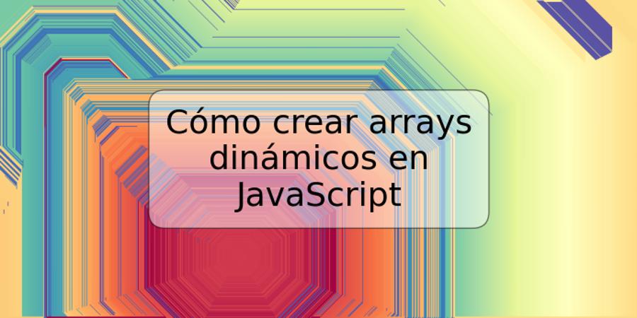 Cómo crear arrays dinámicos en JavaScript