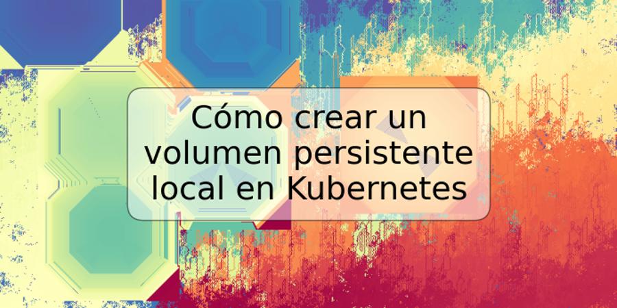 Cómo crear un volumen persistente local en Kubernetes