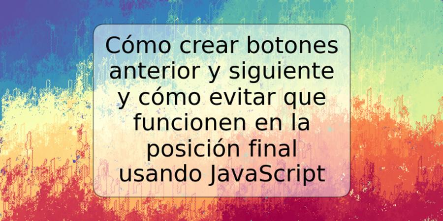 Cómo crear botones anterior y siguiente y cómo evitar que funcionen en la posición final usando JavaScript