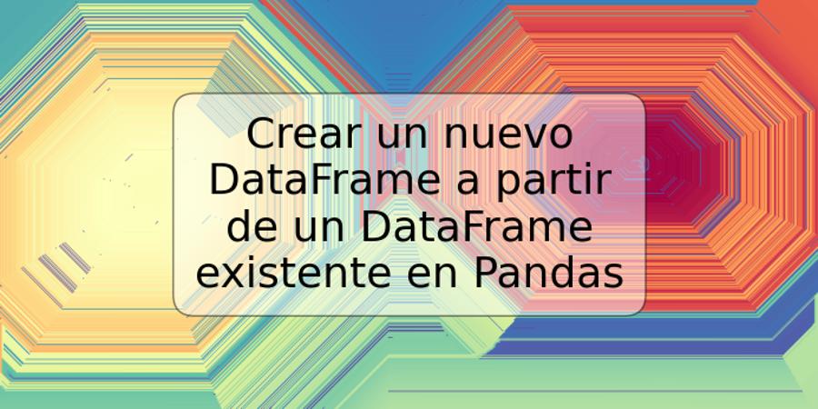 Crear un nuevo DataFrame a partir de un DataFrame existente en Pandas