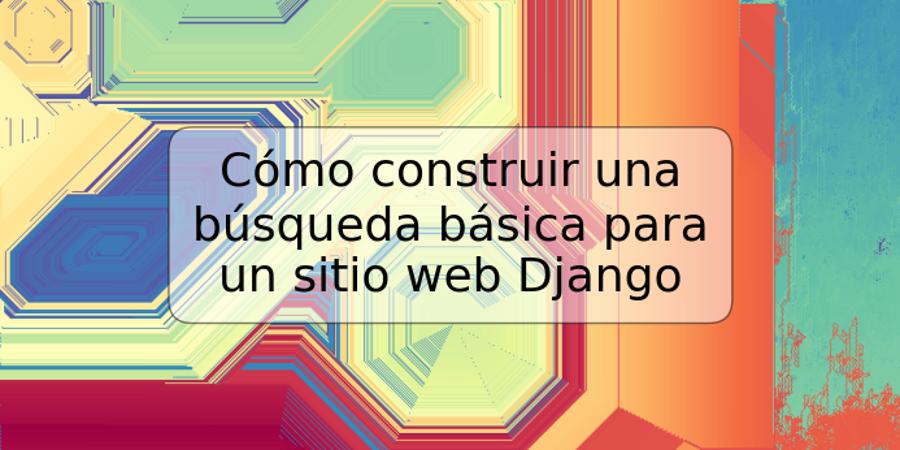 Cómo construir una búsqueda básica para un sitio web Django
