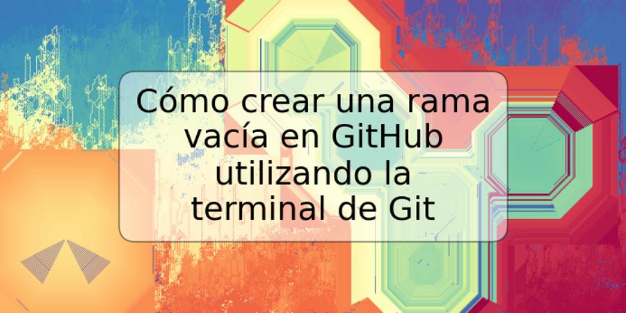 Cómo crear una rama vacía en GitHub utilizando la terminal de Git