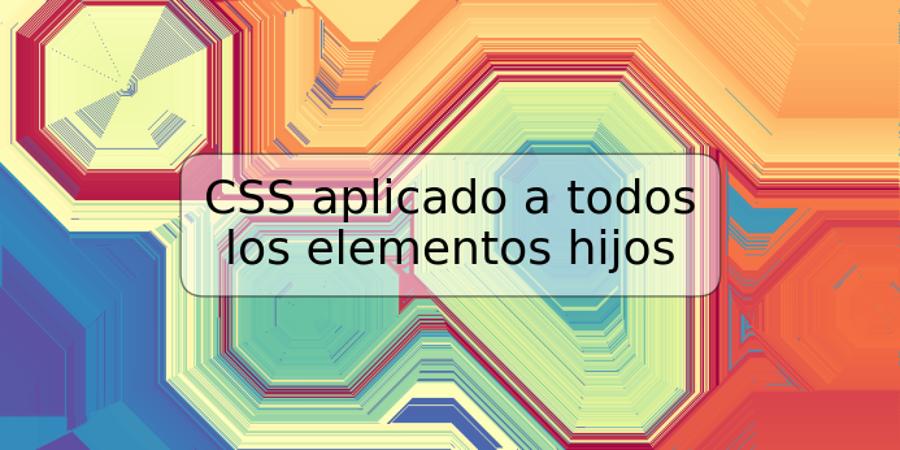 CSS aplicado a todos los elementos hijos