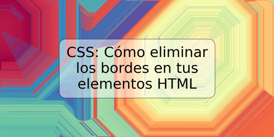 CSS: Cómo eliminar los bordes en tus elementos HTML