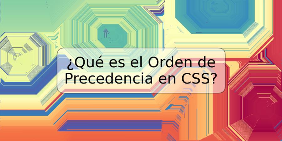 ¿Qué es el Orden de Precedencia en CSS?