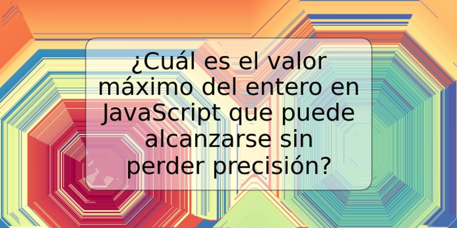 ¿Cuál es el valor máximo del entero en JavaScript que puede alcanzarse sin perder precisión?