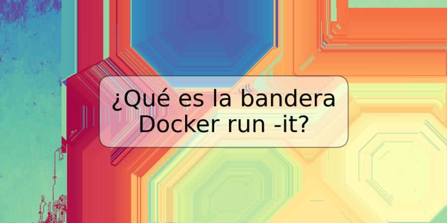 ¿Qué es la bandera Docker run -it?