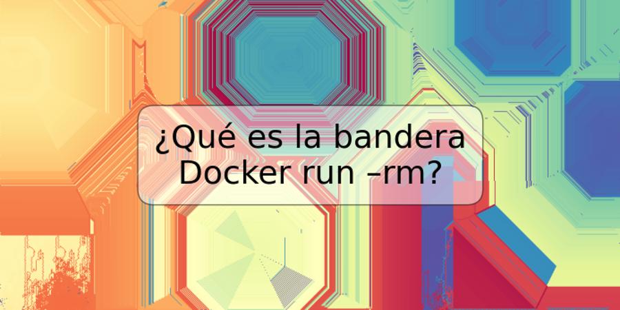 ¿Qué es la bandera Docker run –rm?