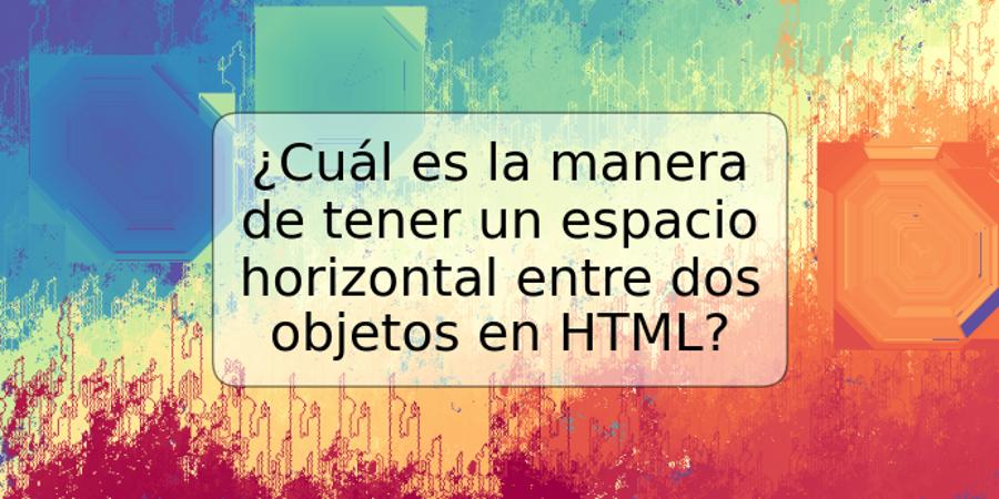 ¿Cuál es la manera de tener un espacio horizontal entre dos objetos en HTML?