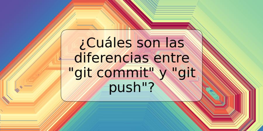 ¿Cuáles son las diferencias entre "git commit" y "git push"?