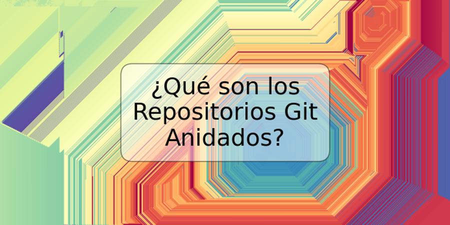 ¿Qué son los Repositorios Git Anidados?