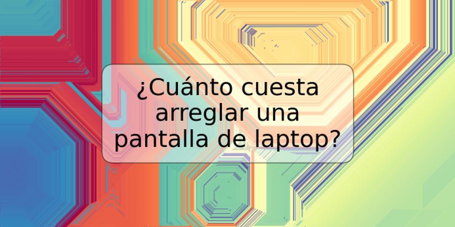 ¿Cuánto cuesta arreglar una pantalla de laptop?