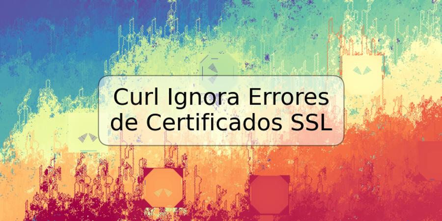 Curl Ignora Errores de Certificados SSL