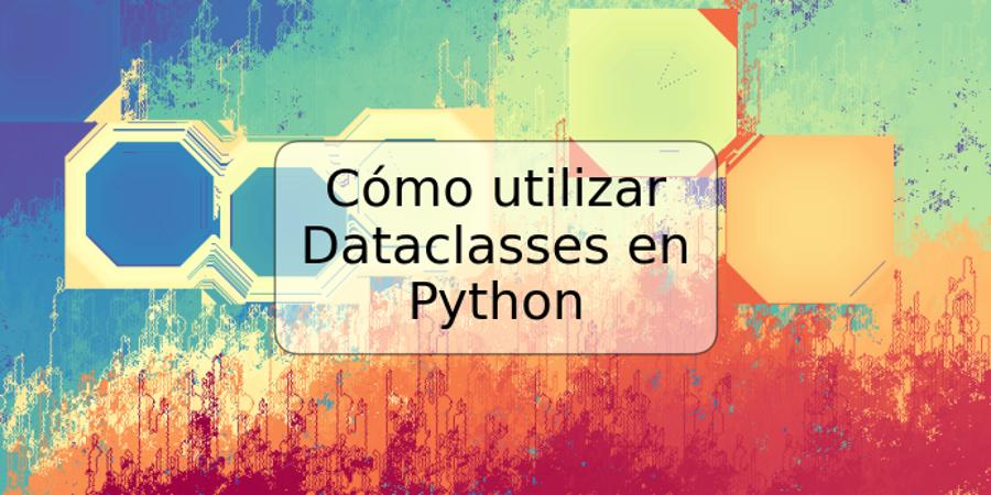 Cómo utilizar Dataclasses en Python