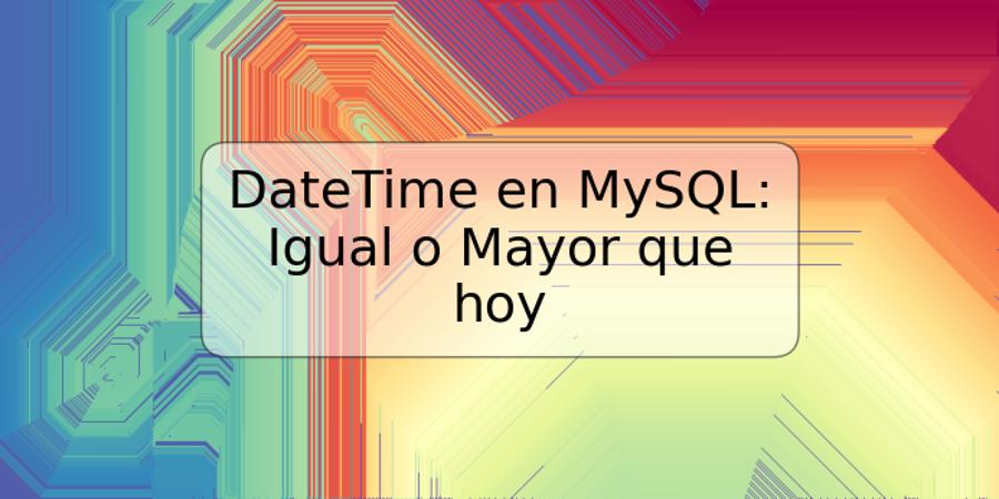 DateTime en MySQL: Igual o Mayor que hoy