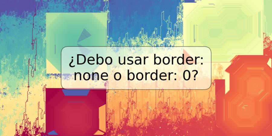 ¿Debo usar border: none o border: 0?