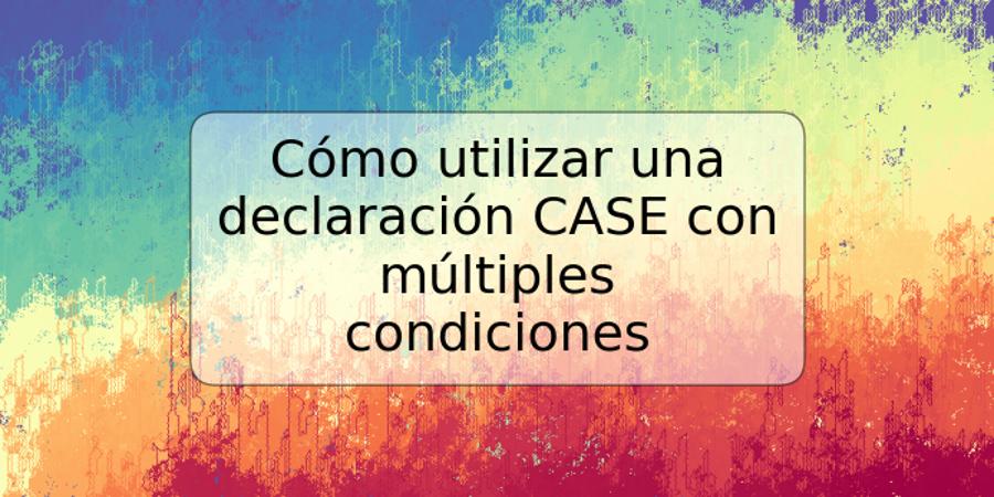 Cómo utilizar una declaración CASE con múltiples condiciones