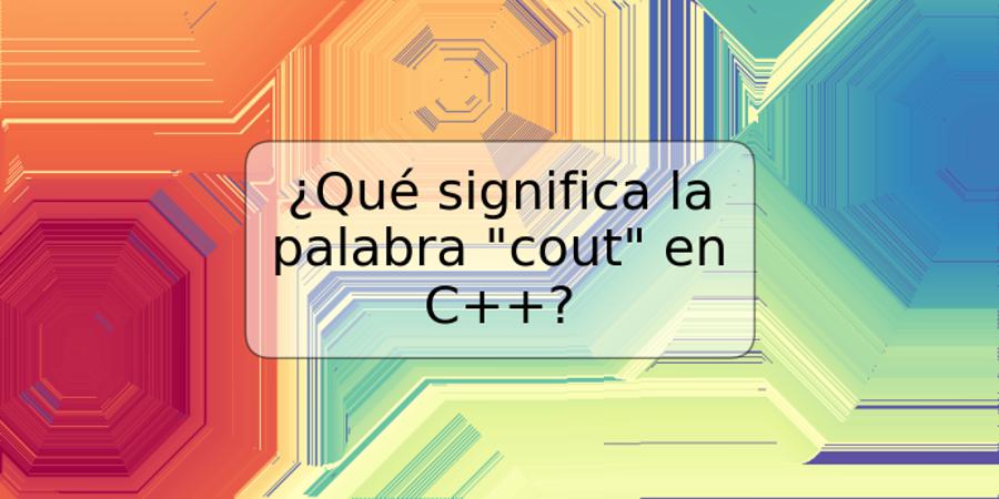¿Qué significa la palabra "cout" en C++?