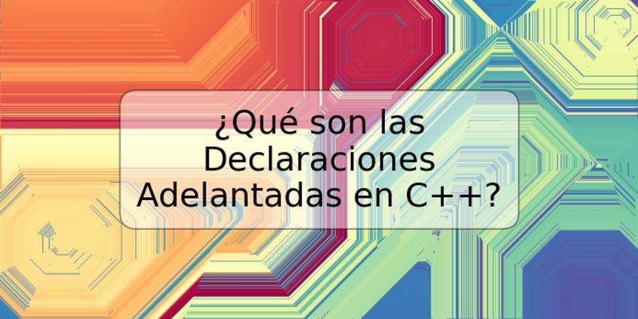 ¿Qué son las Declaraciones Adelantadas en C++?