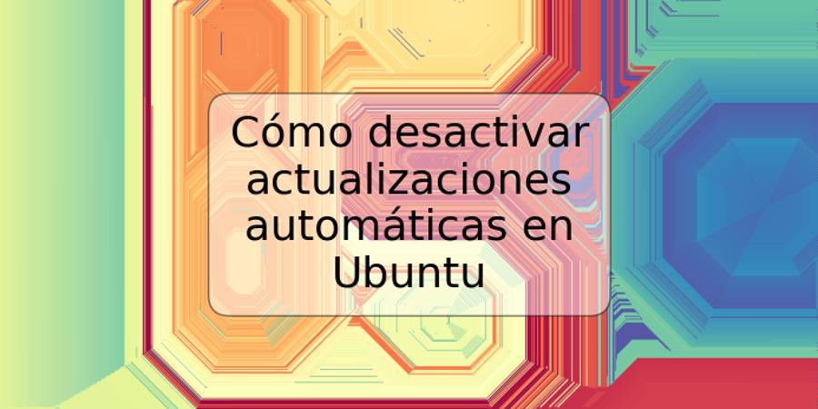 Cómo desactivar actualizaciones automáticas en Ubuntu