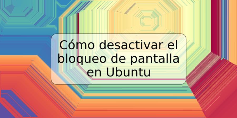 Cómo desactivar el bloqueo de pantalla en Ubuntu