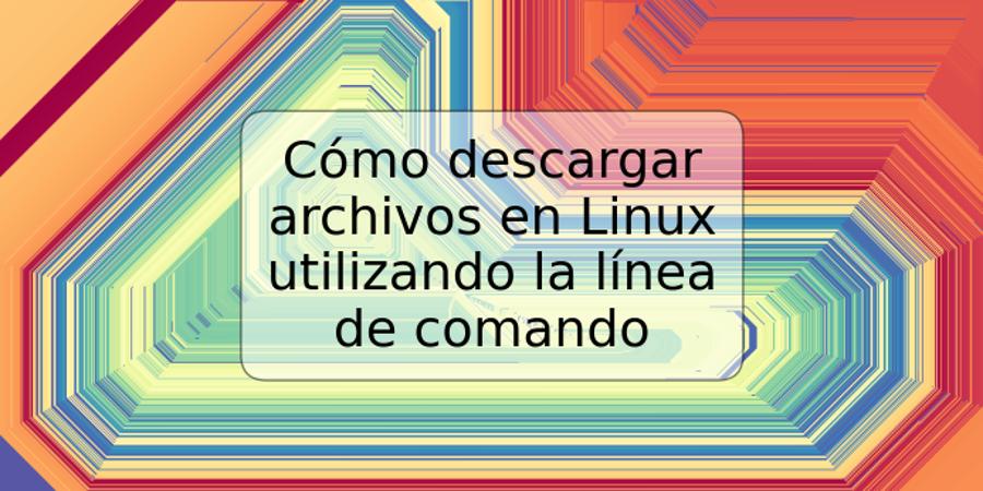 Cómo descargar archivos en Linux utilizando la línea de comando