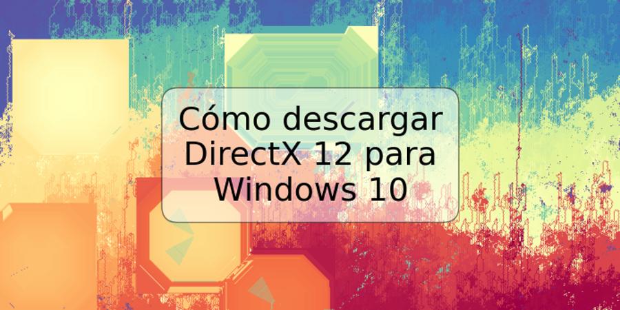 Cómo descargar DirectX 12 para Windows 10