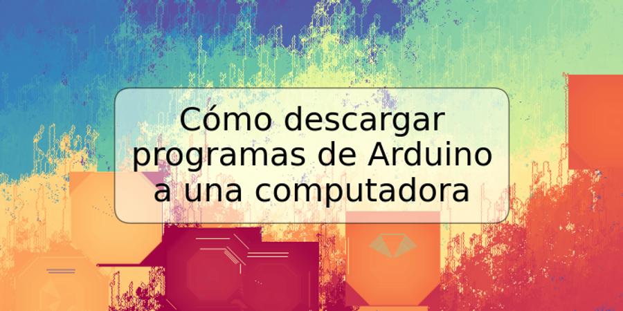 Cómo descargar programas de Arduino a una computadora