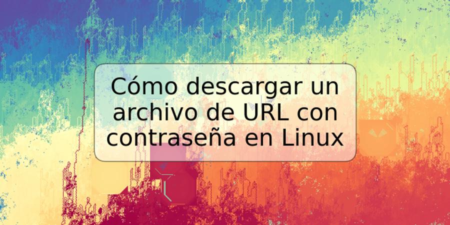 Cómo descargar un archivo de URL con contraseña en Linux