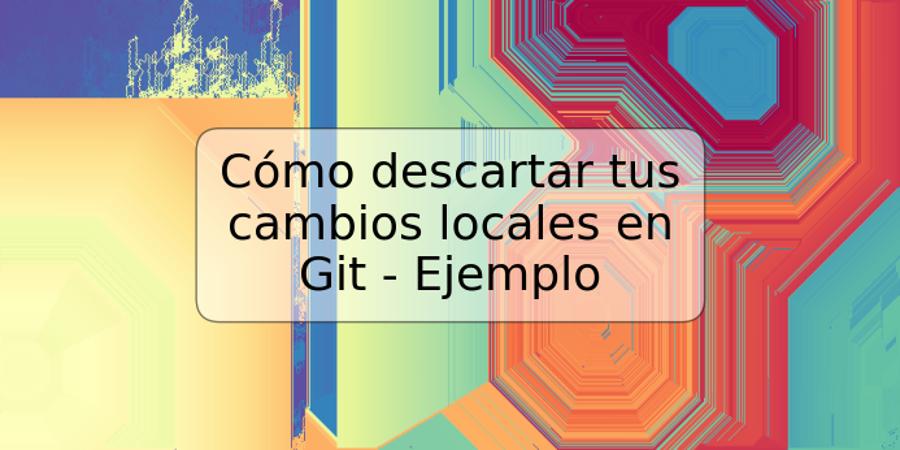 Cómo descartar tus cambios locales en Git - Ejemplo