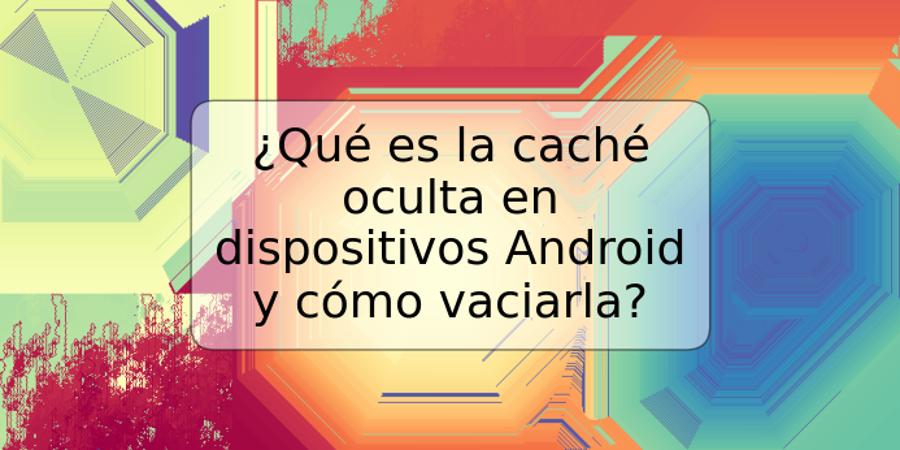 ¿Qué es la caché oculta en dispositivos Android y cómo vaciarla?