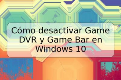 Cómo desactivar Game DVR y Game Bar en Windows 10