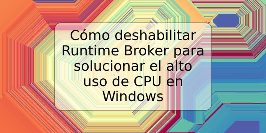 Cómo deshabilitar Runtime Broker para solucionar el alto uso de CPU en Windows