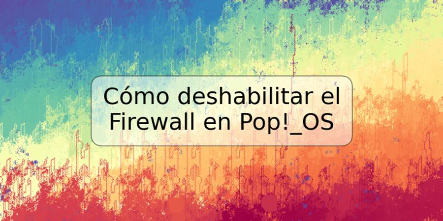 Cómo deshabilitar el Firewall en Pop!_OS