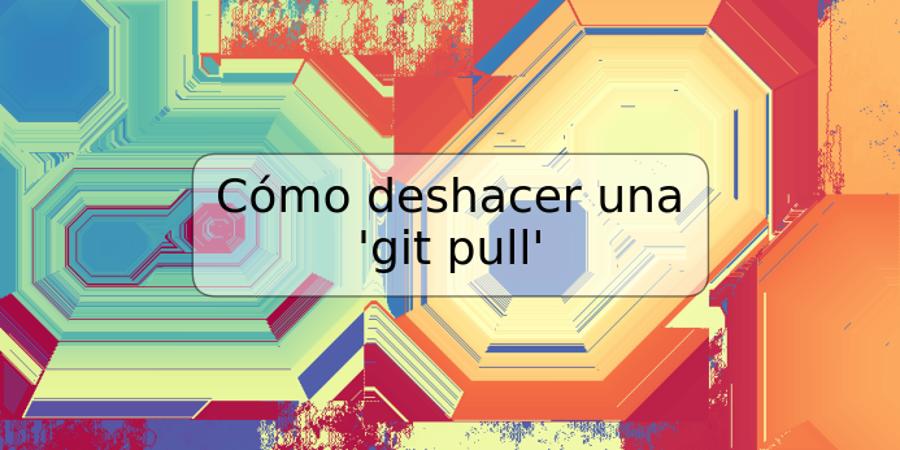 Cómo deshacer una 'git pull'